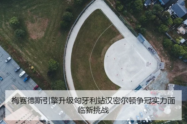 梅赛德斯引擎升级匈牙利站汉密尔顿争冠实力面临新挑战