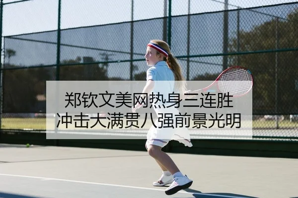 郑钦文美网热身三连胜 冲击大满贯八强前景光明